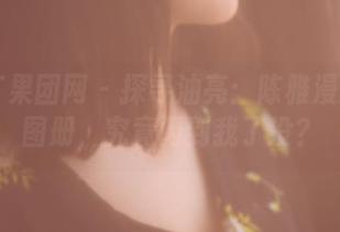 GIRLT果团网 – 探寻油亮：陈雅漫的写真图册，究竟闪到我了没？