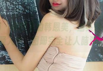 尤果网 – 原图里的韩恩美，油亮得让人有些怀疑人生，图册完全让人脑洞大开！