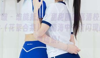 袜啵啵 – 谁能抵挡？甜甜圈的高清校服裤里丝（花絮合集），脑海中一直闪现的经典场景！